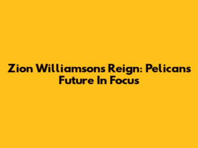 Zion Williamson's Reign: Pelicans' Future In Focus