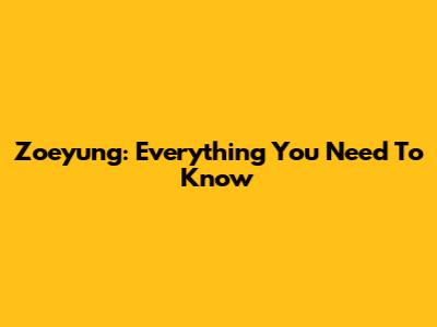 Zoeyung: Everything You Need To Know